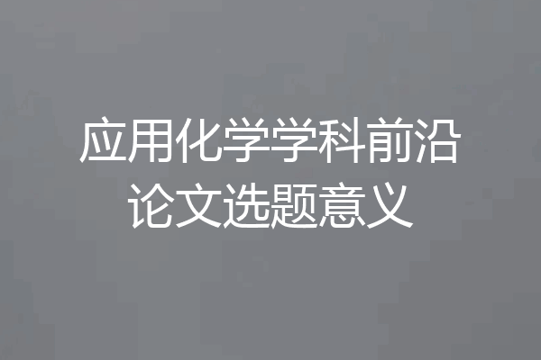 应用化学学科前沿论文选题意义