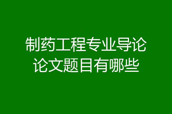 制药工程专业导论论文题目有哪些