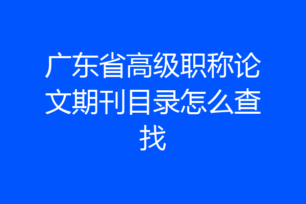 广东省高级职称论文期刊目录怎么查找
