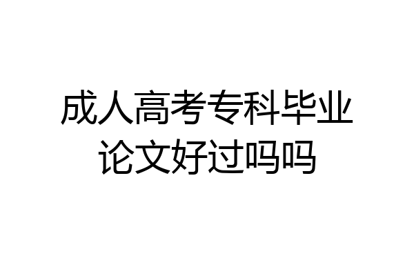 成人高考专科毕业论文好过吗吗