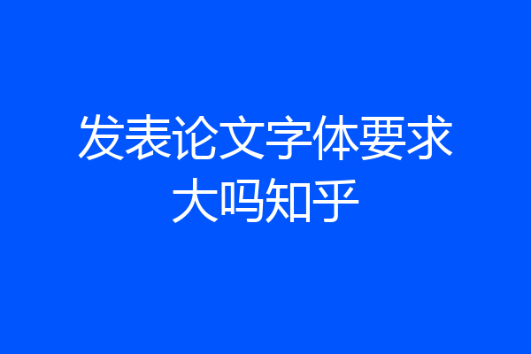 发表论文字体要求大吗知乎