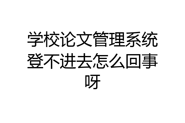 学校论文管理系统登不进去怎么回事呀