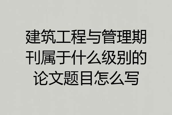 建筑工程与管理期刊属于什么级别的论文题目怎么写