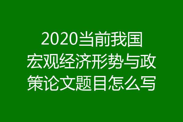 2020当前我国宏观经济形势与政策论文题目怎么写