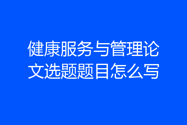 健康服务与管理论文选题题目怎么写