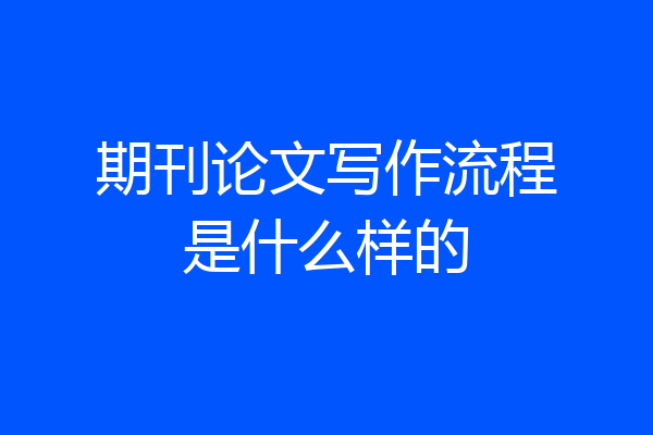 期刊论文写作流程是什么样的