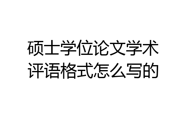 硕士学位论文学术评语格式怎么写的