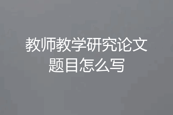 教师教学研究论文题目怎么写