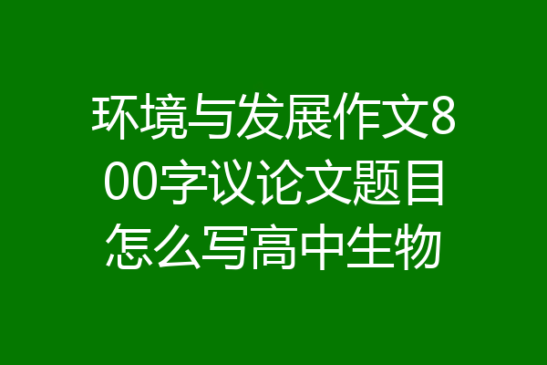 环境与发展作文800字议论文题目怎么写高中生物