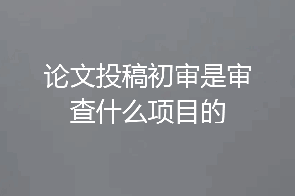 论文投稿初审是审查什么项目的
