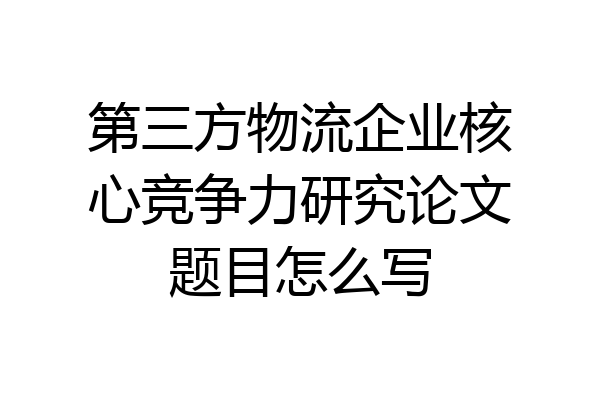 第三方物流企业核心竞争力研究论文题目怎么写