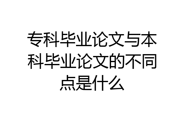 专科毕业论文与本科毕业论文的不同点是什么