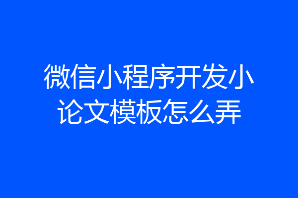 微信小程序开发小论文模板怎么弄
