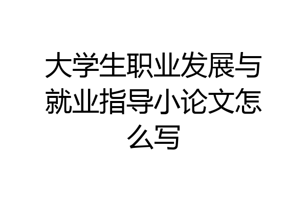 大学生职业发展与就业指导小论文怎么写