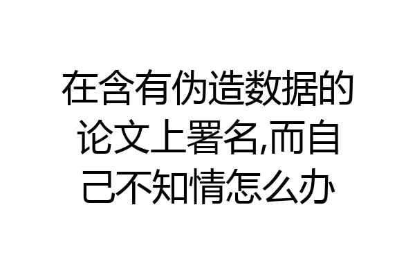 在含有伪造数据的论文上署名,而自己不知情怎么办