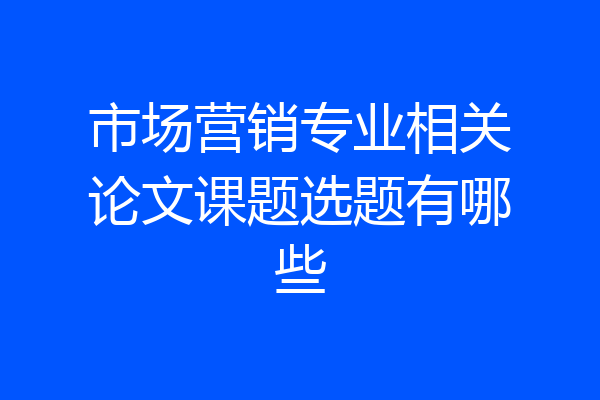 市场营销专业相关论文课题选题有哪些