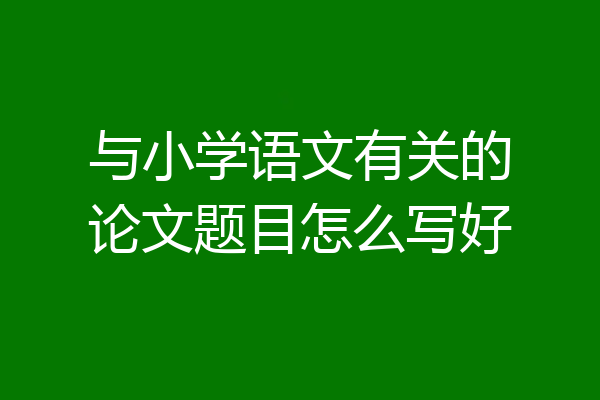 与小学语文有关的论文题目怎么写好