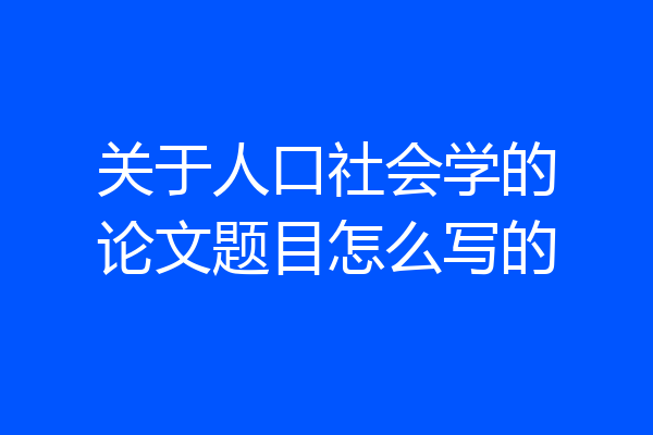 关于人口社会学的论文题目怎么写的