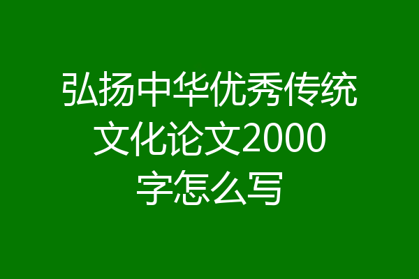 弘扬中华优秀传统文化论文2000字怎么写
