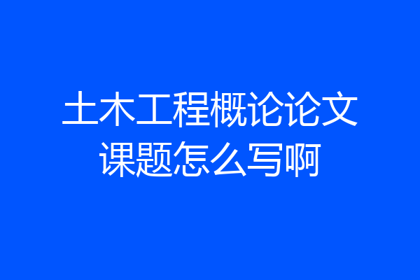 土木工程概论论文课题怎么写啊
