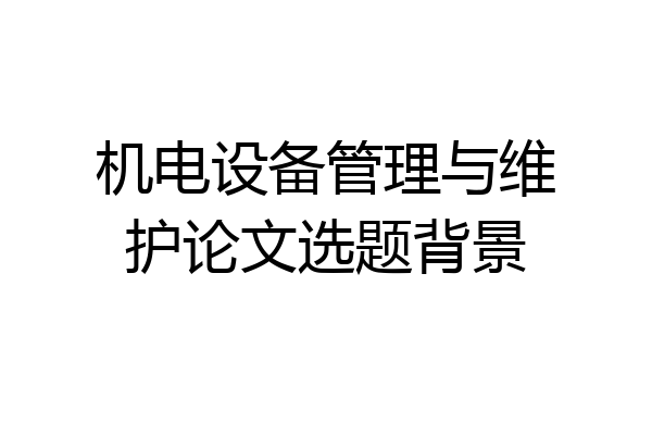 机电设备管理与维护论文选题背景