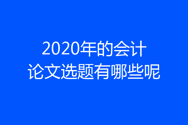2020年的会计论文选题有哪些呢