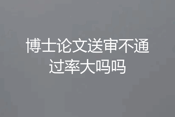 博士论文送审不通过率大吗吗