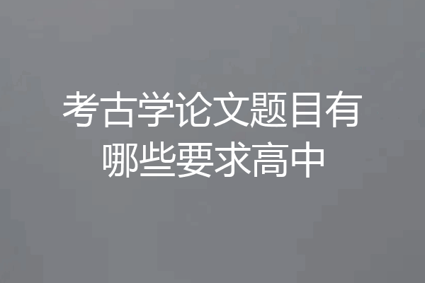 考古学论文题目有哪些要求高中