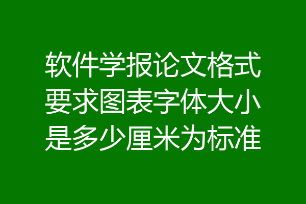 软件学报论文格式要求图表字体大小是多少厘米为标准