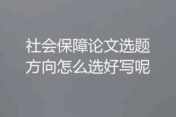社会保障论文选题方向怎么选好写呢