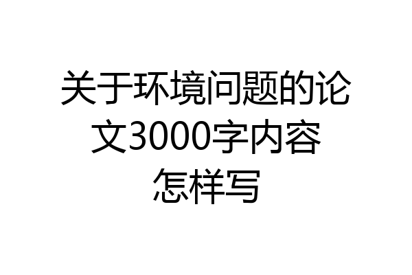 关于环境问题的论文3000字内容怎样写