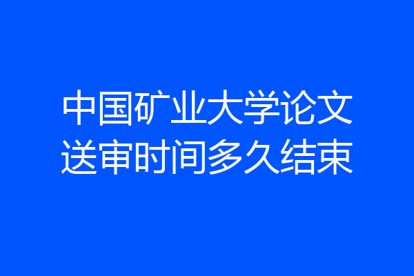 中国矿业大学论文送审时间多久结束