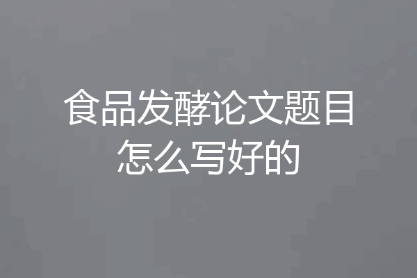 食品发酵论文题目怎么写好的