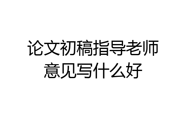 论文初稿指导老师意见写什么好