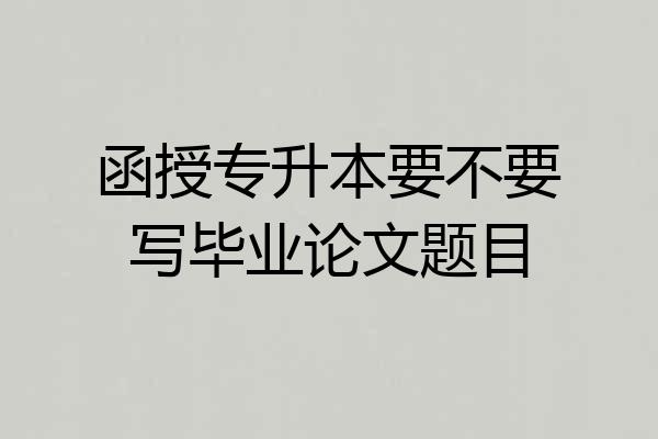 函授专升本要不要写毕业论文题目