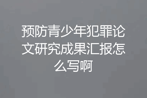 预防青少年犯罪论文研究成果汇报怎么写啊
