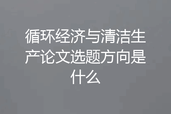 循环经济与清洁生产论文选题方向是什么
