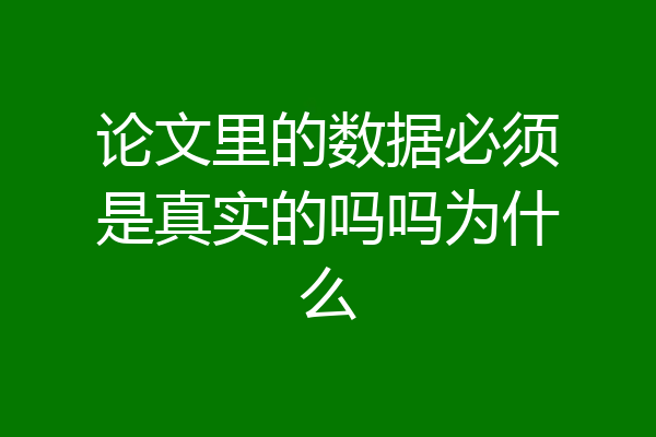 论文里的数据必须是真实的吗吗为什么