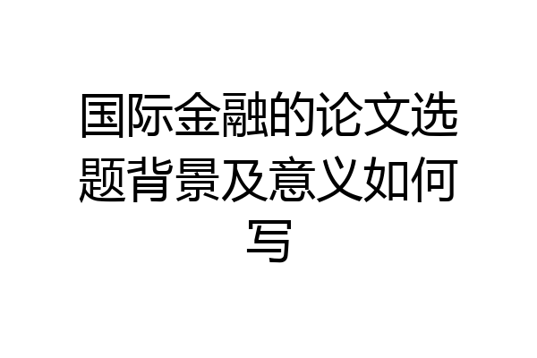 国际金融的论文选题背景及意义如何写