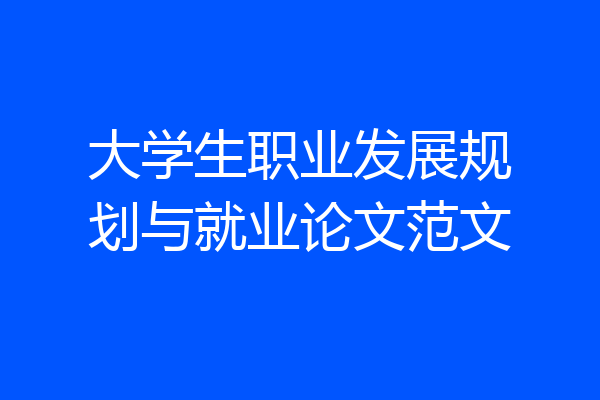 大学生职业发展规划与就业论文范文