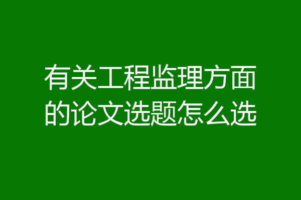 有关工程监理方面的论文选题怎么选