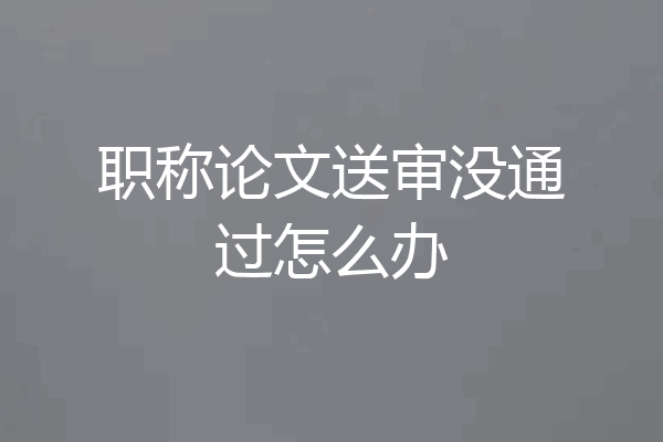 职称论文送审没通过怎么办