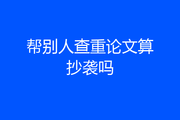 帮别人查重论文算抄袭吗