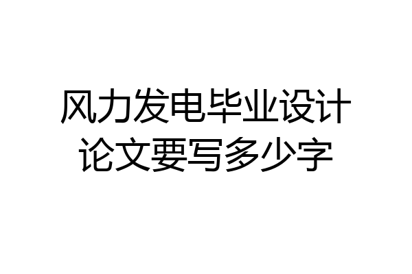 风力发电毕业设计论文要写多少字
