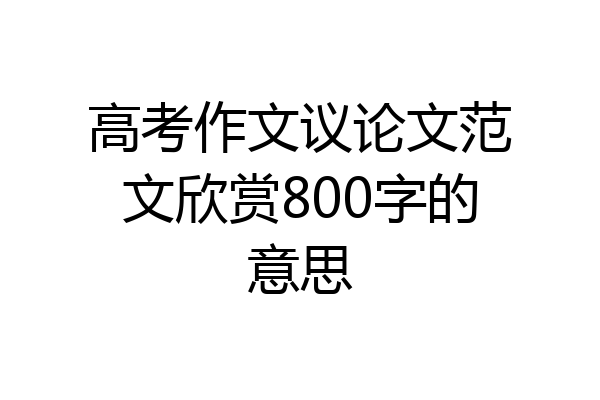 高考作文议论文范文欣赏800字的意思
