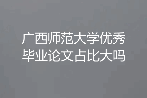 广西师范大学优秀毕业论文占比大吗