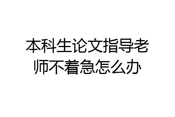 本科生论文指导老师不着急怎么办