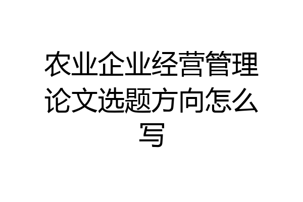 农业企业经营管理论文选题方向怎么写