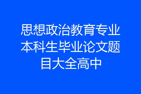 思想政治教育专业本科生毕业论文题目大全高中