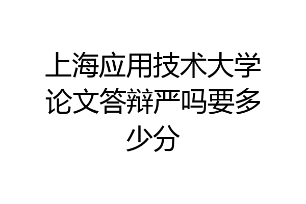 上海应用技术大学论文答辩严吗要多少分